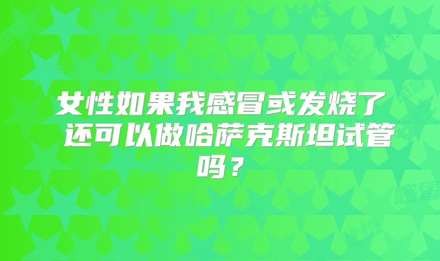 女性如果我感冒或发烧了 还可以做哈萨克斯坦试管吗？