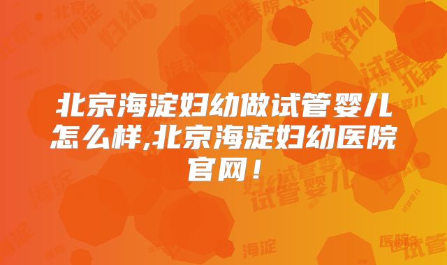 北京海淀妇幼做试管婴儿怎么样,北京海淀妇幼医院官网!