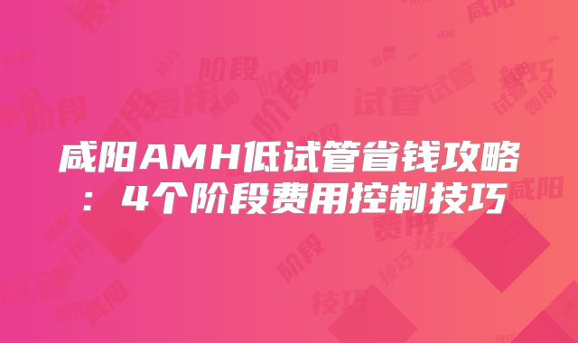 咸阳AMH低试管省钱攻略：4个阶段费用控制技巧