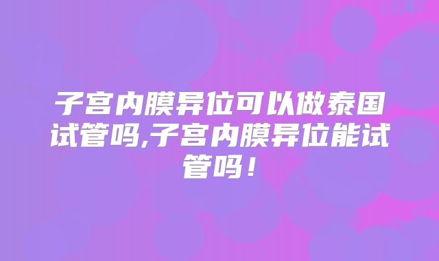 子宫内膜异位可以做泰国试管吗,子宫内膜异位能试管吗！