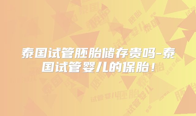 泰国试管胚胎储存贵吗-泰国试管婴儿的保胎!