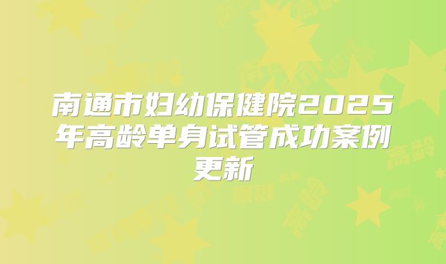 南通市妇幼保健院2025年高龄单身试管成功案例更新