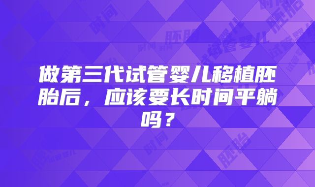 做第三代试管婴儿移植胚胎后，应该要长时间平躺吗？