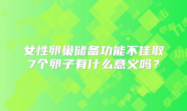 女性卵巢储备功能不佳取7个卵子有什么意义吗？