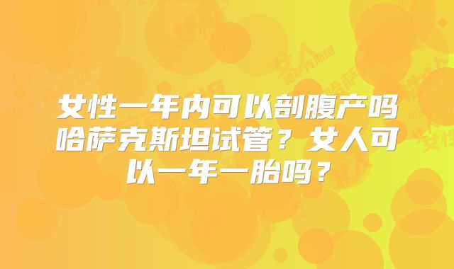 女性一年内可以剖腹产吗哈萨克斯坦试管?女人可以一年一胎吗?
