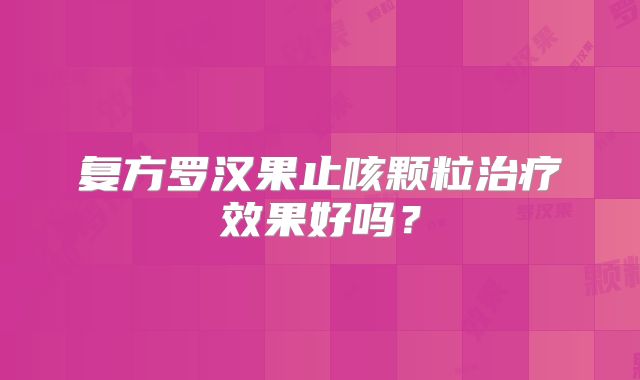 复方罗汉果止咳颗粒治疗效果好吗？