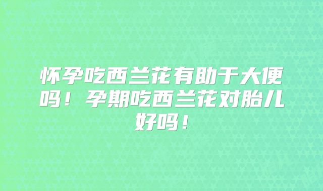 怀孕吃西兰花有助于大便吗!孕期吃西兰花对胎儿好吗!