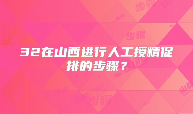 32在山西进行人工授精促排的步骤？