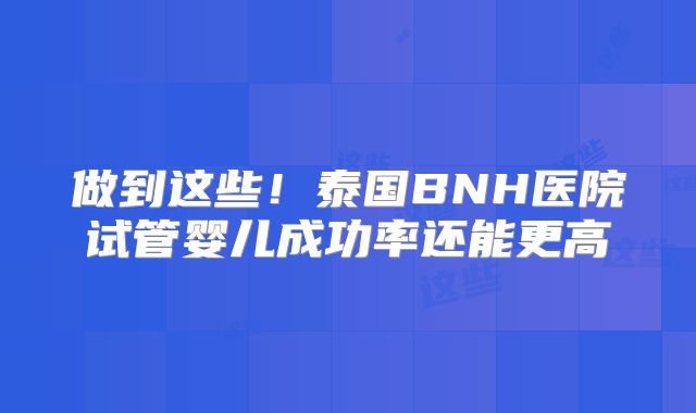 做到这些!泰国BNH医院试管婴儿成功率还能更高