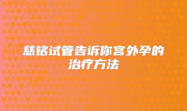 慈铭试管告诉你宫外孕的治疗方法