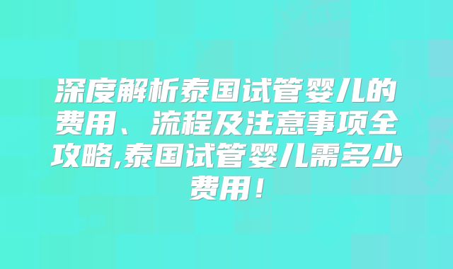 深度解析泰国试管婴儿的费用、流程及注意事项全攻略,泰国试管婴儿需多少费用！
