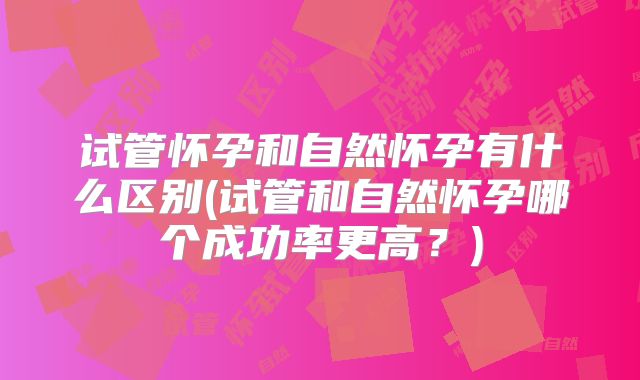 试管怀孕和自然怀孕有什么区别(试管和自然怀孕哪个成功率更高？)