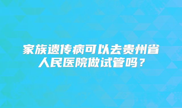 家族遗传病可以去贵州省人民医院做试管吗？