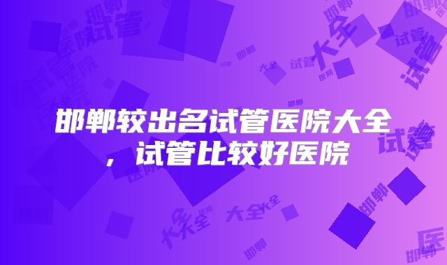 邯郸较出名试管医院大全,试管比较好医院