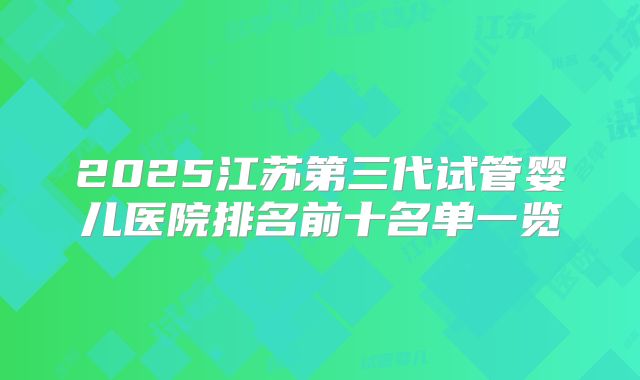 2025江苏第三代试管婴儿医院排名前十名单一览