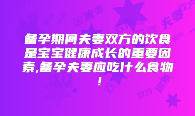 备孕期间夫妻双方的饮食是宝宝健康成长的重要因素,备孕夫妻应吃什么食物!