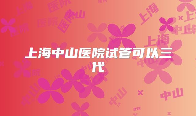 上海中山医院试管可以三代