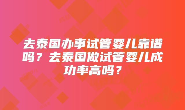 去泰国办事试管婴儿靠谱吗？去泰国做试管婴儿成功率高吗？