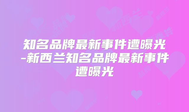 知名品牌最新事件遭曝光-新西兰知名品牌最新事件遭曝光