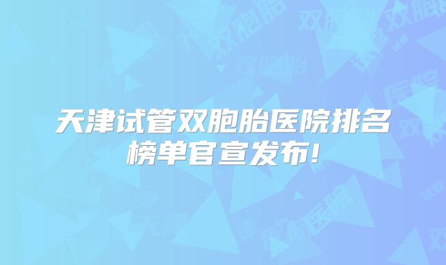 天津试管双胞胎医院排名榜单官宣发布!