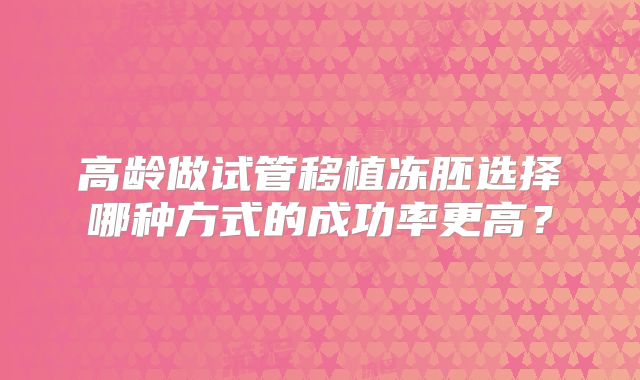 高龄做试管移植冻胚选择哪种方式的成功率更高？