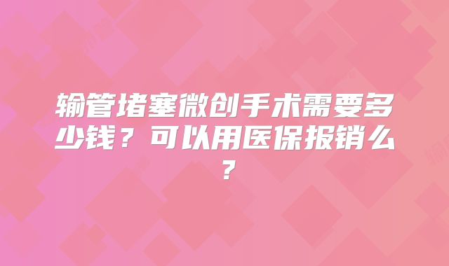 输管堵塞微创手术需要多少钱?可以用医保报销么?