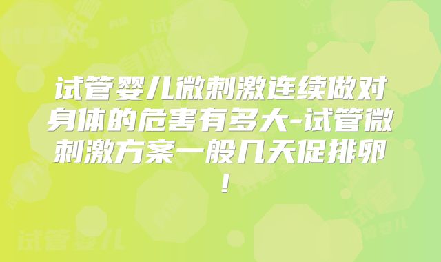 试管婴儿微刺激连续做对身体的危害有多大-试管微刺激方案一般几天促排卵！