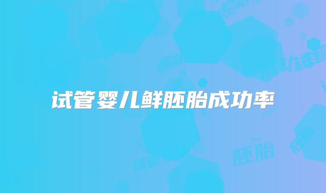 试管婴儿鲜胚胎成功率