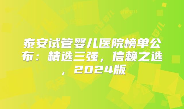 泰安试管婴儿医院榜单公布:精选三强,信赖之选,2024版