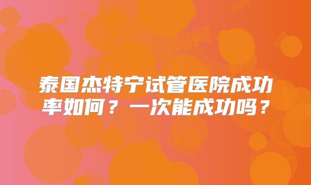 泰国杰特宁试管医院成功率如何？一次能成功吗？