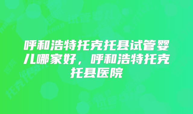 呼和浩特托克托县试管婴儿哪家好，呼和浩特托克托县医院