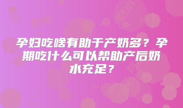 孕妇吃啥有助于产奶多?孕期吃什么可以帮助产后奶水充足?