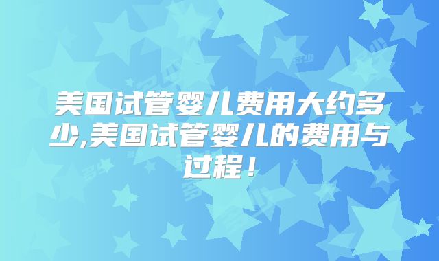 美国试管婴儿费用大约多少,美国试管婴儿的费用与过程！
