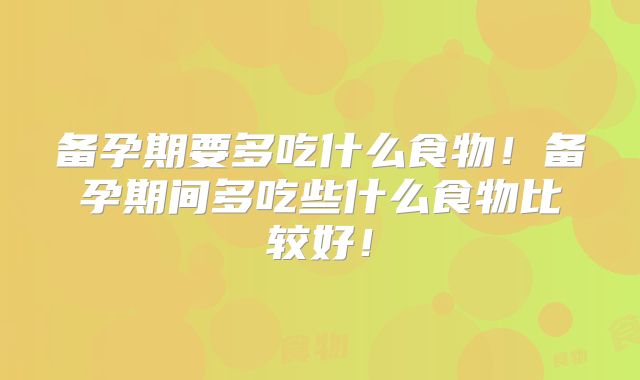 备孕期要多吃什么食物!备孕期间多吃些什么食物比较好!