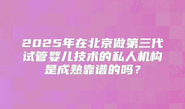 2025年在北京做第三代试管婴儿技术的私人机构是成熟靠谱的吗？