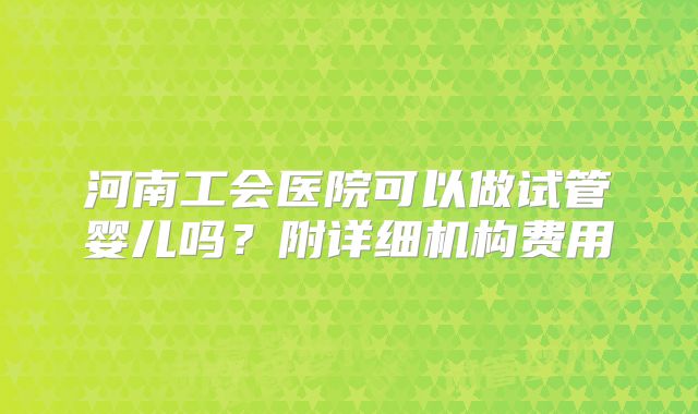 河南工会医院可以做试管婴儿吗？附详细机构费用