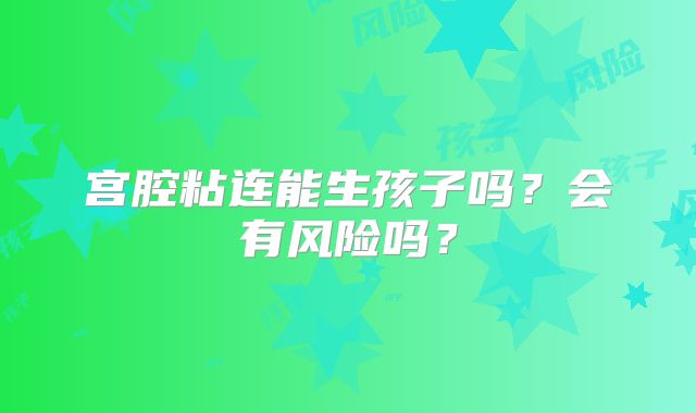 宫腔粘连能生孩子吗?会有风险吗?