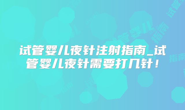 试管婴儿夜针注射指南_试管婴儿夜针需要打几针！