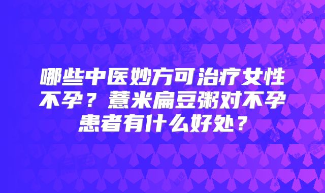 哪些中医妙方可治疗女性不孕？薏米扁豆粥对不孕患者有什么好处？