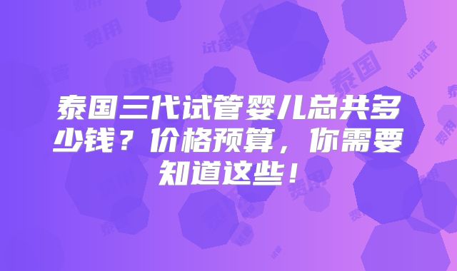 泰国三代试管婴儿总共多少钱？价格预算，你需要知道这些！
