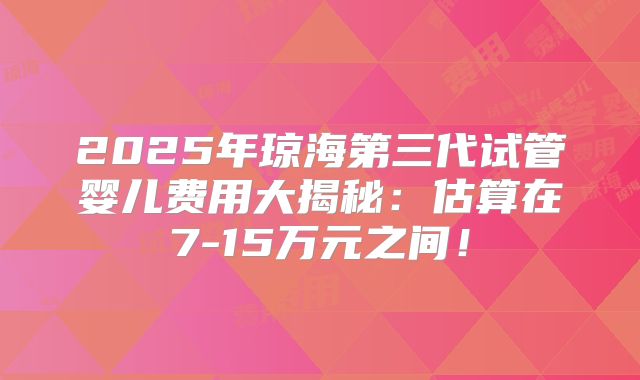 2025年琼海第三代试管婴儿费用大揭秘:估算在7-15万元之间!