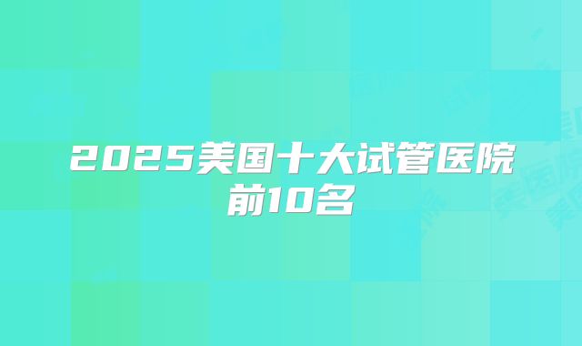 2025美国十大试管医院前10名
