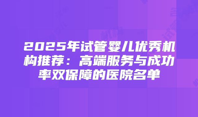 2025年试管婴儿优秀机构推荐：高端服务与成功率双保障的医院名单