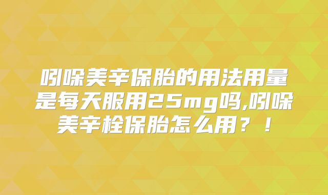 吲哚美辛保胎的用法用量是每天服用25mg吗,吲哚美辛栓保胎怎么用？！