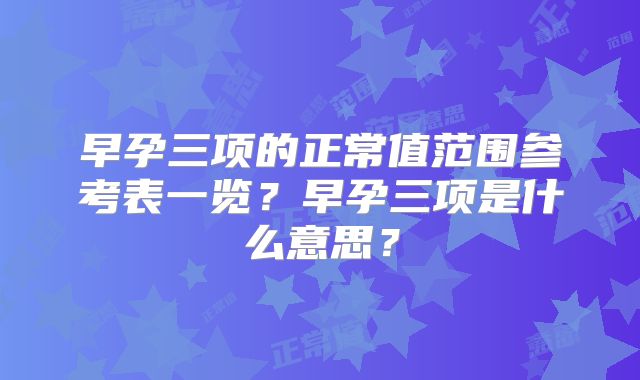 早孕三项的正常值范围参考表一览？早孕三项是什么意思？