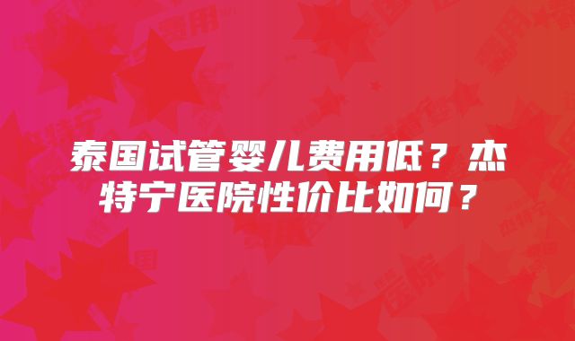 泰国试管婴儿费用低?杰特宁医院性价比如何?