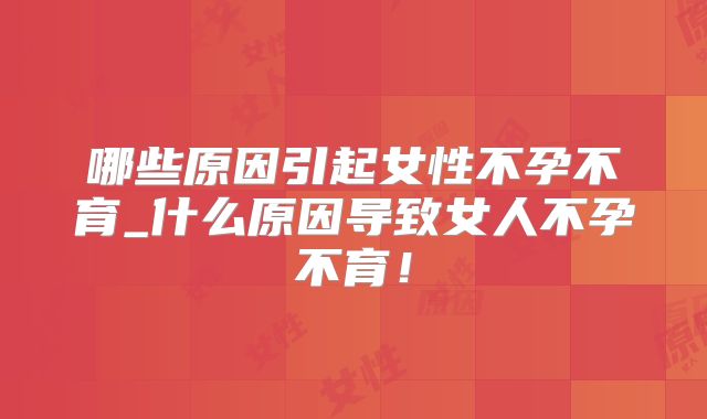 哪些原因引起女性不孕不育_什么原因导致女人不孕不育!
