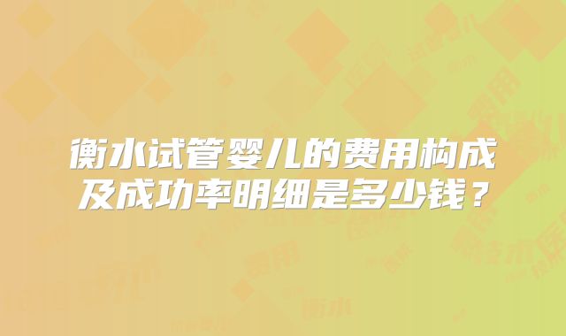 衡水试管婴儿的费用构成及成功率明细是多少钱?