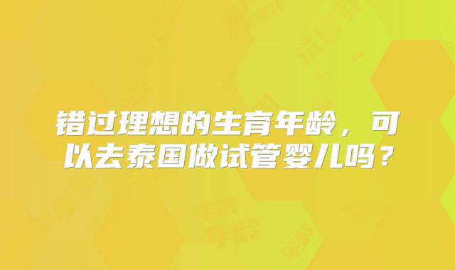 错过理想的生育年龄，可以去泰国做试管婴儿吗？