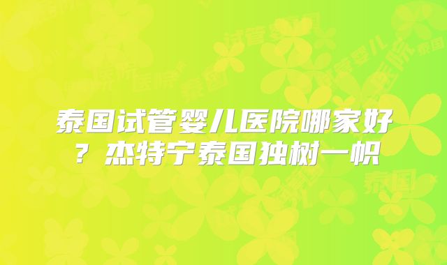 泰国试管婴儿医院哪家好？杰特宁泰国独树一帜